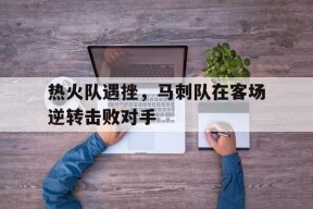 开云体育下载-热火队遇挫，马刺队在客场逆转击败对手()